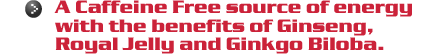 A Caffeine-free source of energy with the benefits of ginseng and royal jelly and ginkgo biloba